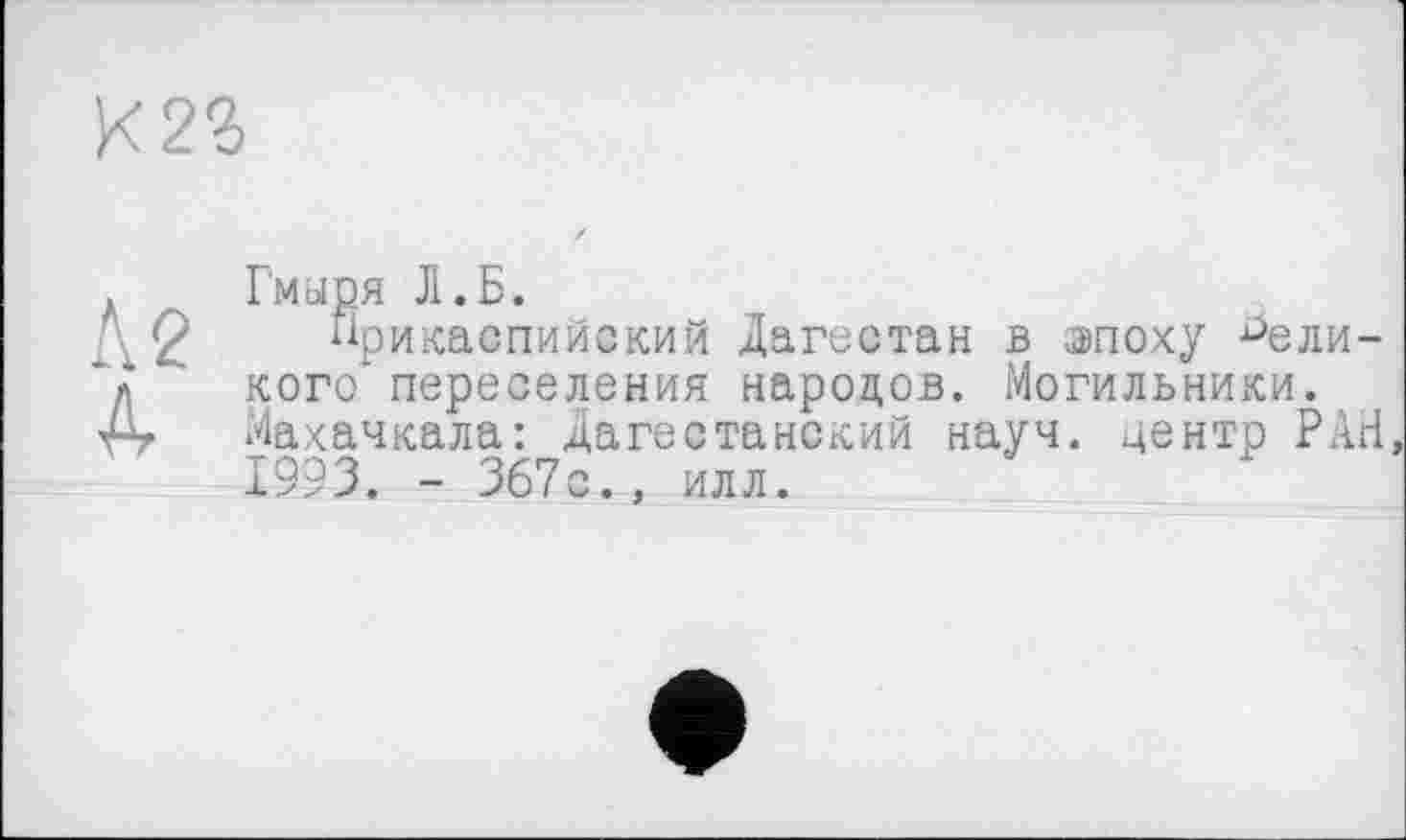 ﻿Л2
4
Гмыря Л.Б.
Прикаспийский Дагестан в эпоху великого переселения народов. Могильники. Махачкала: Дагестанский науч, центр РАН, 1993. - 367с., илл.